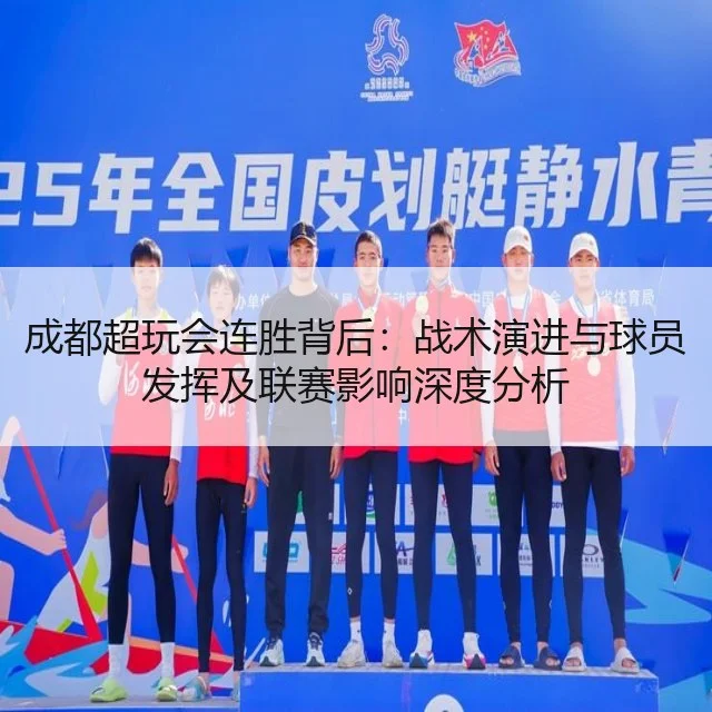 成都超玩会连胜背后：战术演进与球员发挥及联赛影响深度分析