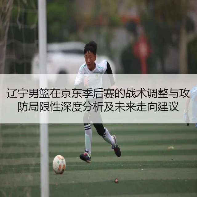 辽宁男篮在京东季后赛的战术调整与攻防局限性深度分析及未来走向建议