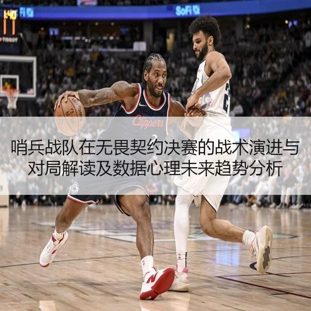 哨兵战队在无畏契约决赛的战术演进与对局解读及数据心理未来趋势分析