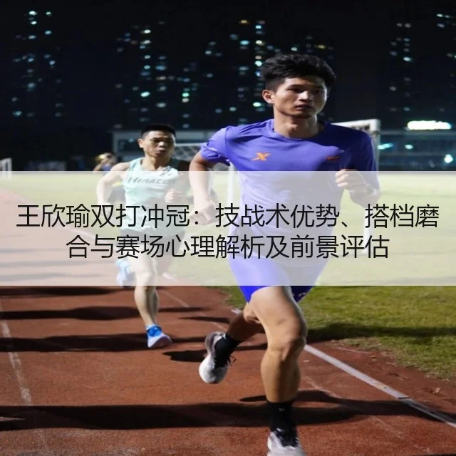王欣瑜双打冲冠：技战术优势、搭档磨合与赛场心理解析及前景评估