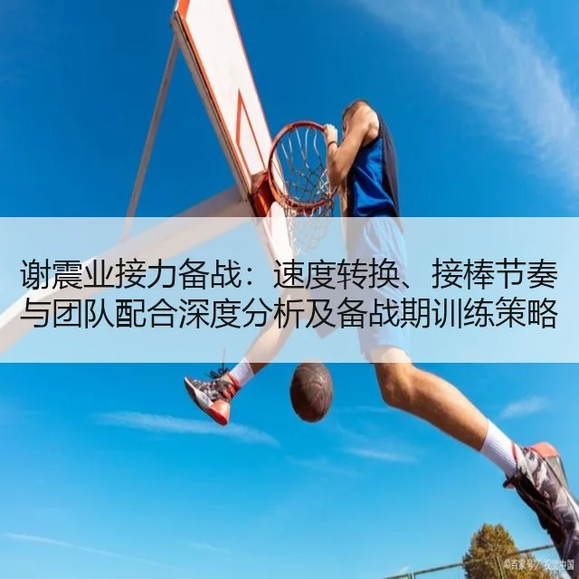 谢震业接力备战：速度转换、接棒节奏与团队配合深度分析及备战期训练策略