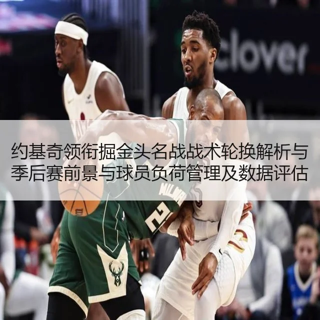 约基奇领衔掘金头名战战术轮换解析与季后赛前景与球员负荷管理及数据评估