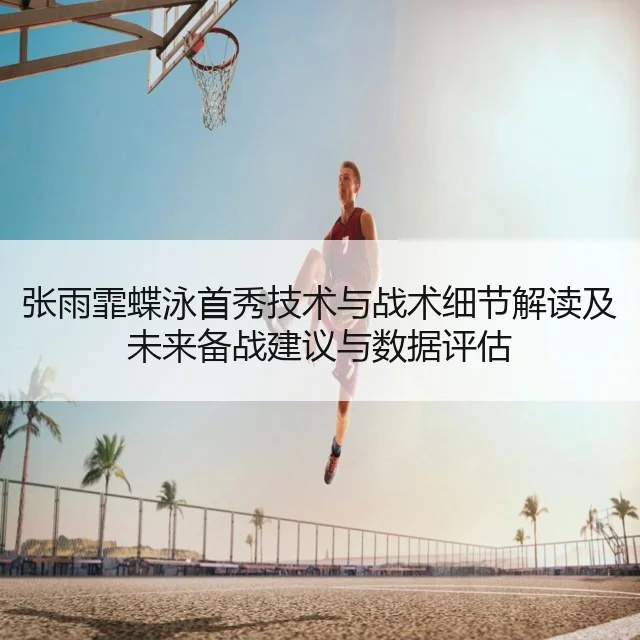 张雨霏蝶泳首秀技术与战术细节解读及未来备战建议与数据评估