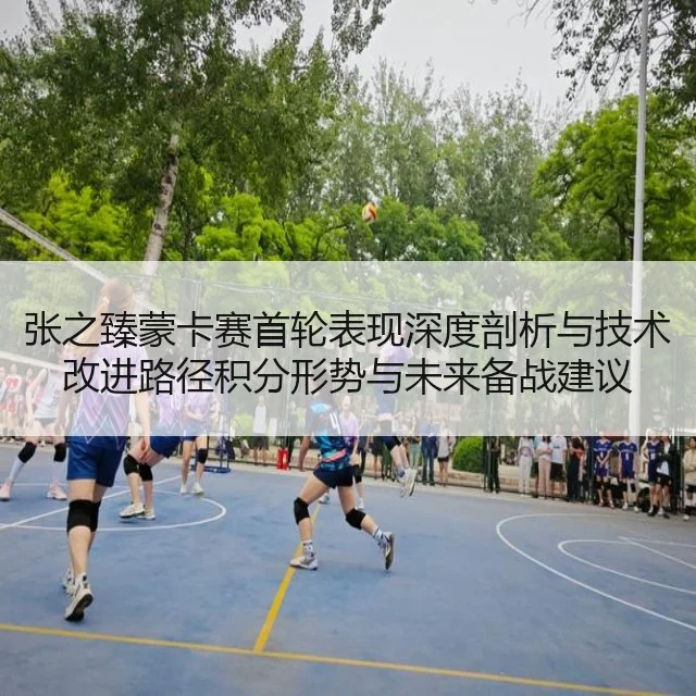 张之臻蒙卡赛首轮表现深度剖析与技术改进路径积分形势与未来备战建议