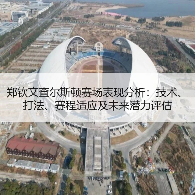 郑钦文查尔斯顿赛场表现分析：技术、打法、赛程适应及未来潜力评估
